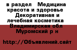  в раздел : Медицина, красота и здоровье » Декоративная и лечебная косметика . Владимирская обл.,Муромский р-н